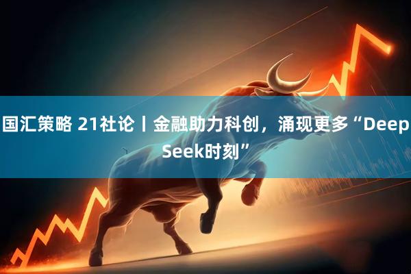 国汇策略 21社论丨金融助力科创，涌现更多“DeepSeek时刻”