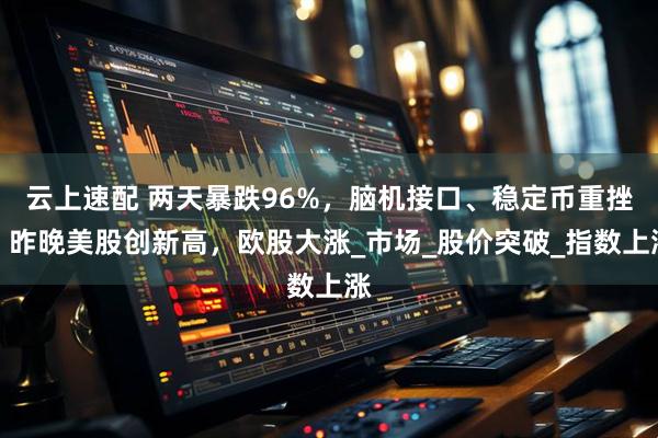 云上速配 两天暴跌96%，脑机接口、稳定币重挫，昨晚美股创新高，欧股大涨_市场_股价突破_指数上涨