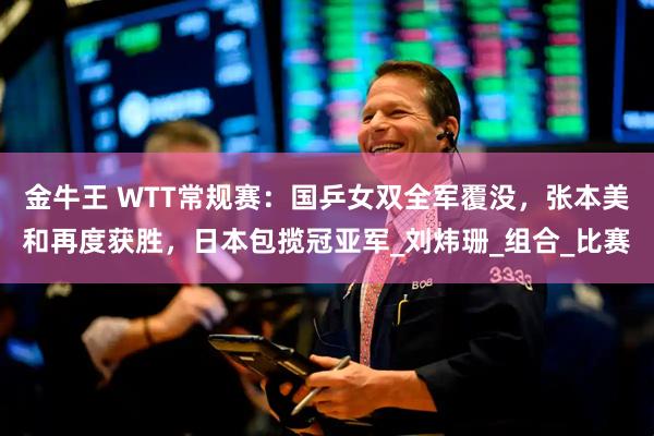 金牛王 WTT常规赛：国乒女双全军覆没，张本美和再度获胜，日本包揽冠亚军_刘炜珊_组合_比赛