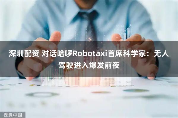 深圳配资 对话哈啰Robotaxi首席科学家：无人驾驶进入爆发前夜