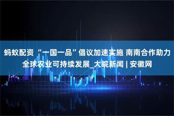 蚂蚁配资 “一国一品”倡议加速实施 南南合作助力全球农业可持续发展_大皖新闻 | 安徽网