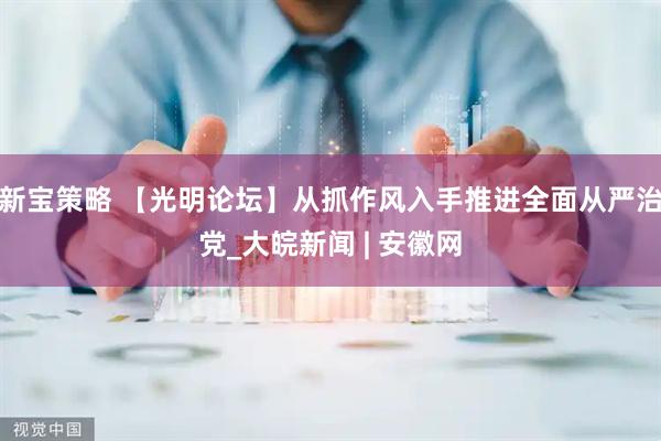 新宝策略 【光明论坛】从抓作风入手推进全面从严治党_大皖新闻 | 安徽网