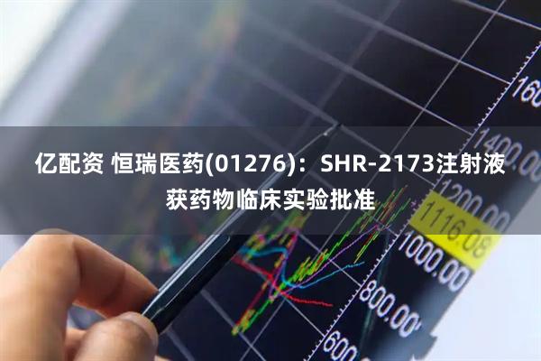 亿配资 恒瑞医药(01276)：SHR-2173注射液获药物临床实验批准