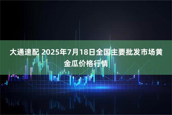 大通速配 2025年7月18日全国主要批发市场黄金瓜价格行情