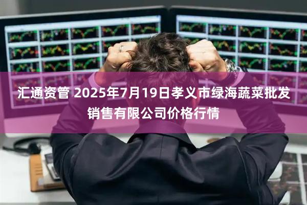 汇通资管 2025年7月19日孝义市绿海蔬菜批发销售有限公司价格行情