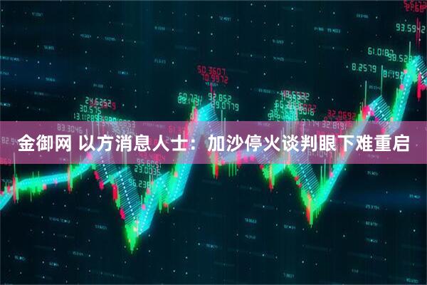 金御网 以方消息人士：加沙停火谈判眼下难重启