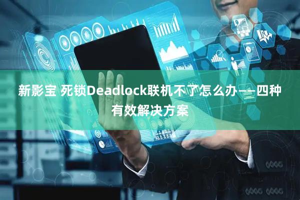 新影宝 死锁Deadlock联机不了怎么办——四种有效解决方案