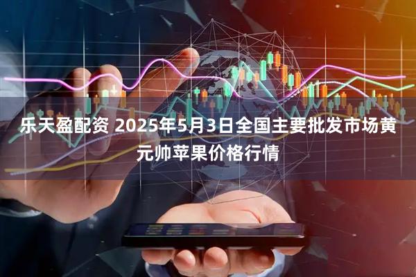 乐天盈配资 2025年5月3日全国主要批发市场黄元帅苹果价格行情