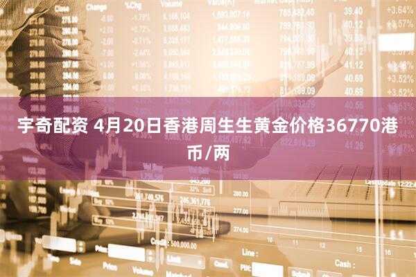 宇奇配资 4月20日香港周生生黄金价格36770港币/两