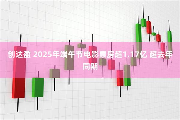 创达盈 2025年端午节电影票房超1.17亿 超去年同期