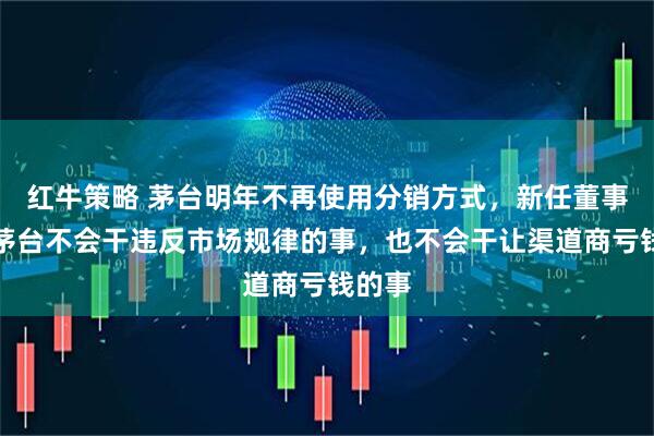 红牛策略 茅台明年不再使用分销方式，新任董事长：茅台不会干违反市场规律的事，也不会干让渠道商亏钱的事