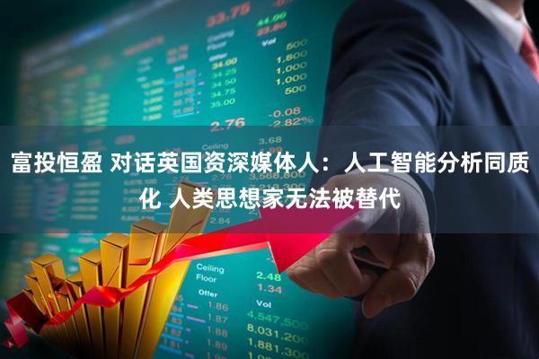 富投恒盈 对话英国资深媒体人：人工智能分析同质化 人类思想家无法被替代