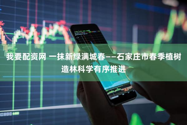 我要配资网 一抹新绿满城春——石家庄市春季植树造林科学有序推进